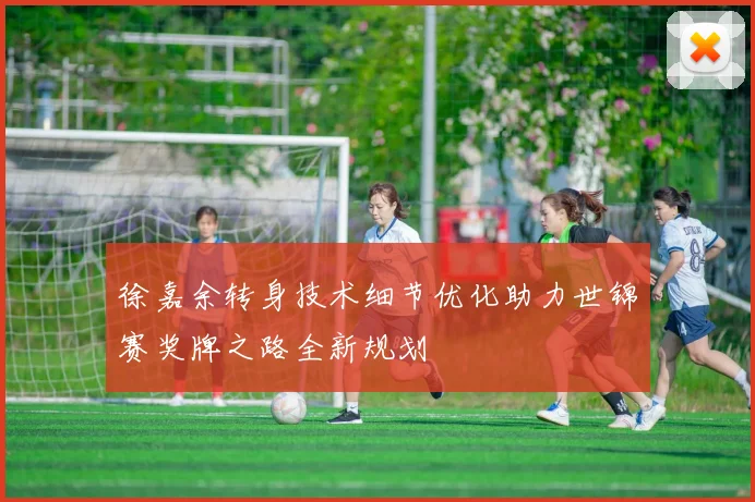 徐嘉余转身技术细节优化助力世锦赛奖牌之路全新规划